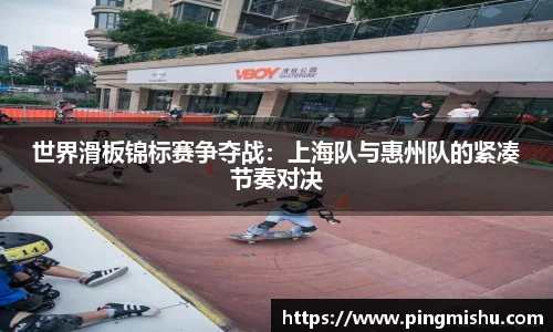 世界滑板锦标赛争夺战：上海队与惠州队的紧凑节奏对决
