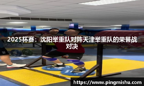 2025杯赛：沈阳举重队对阵天津举重队的荣誉战对决