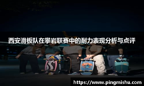 西安滑板队在攀岩联赛中的耐力表现分析与点评