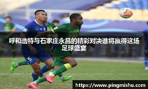 呼和浩特与石家庄永昌的精彩对决谁将赢得这场足球盛宴