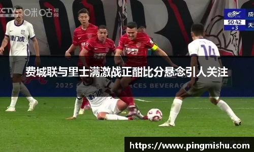 费城联与里士满激战正酣比分悬念引人关注