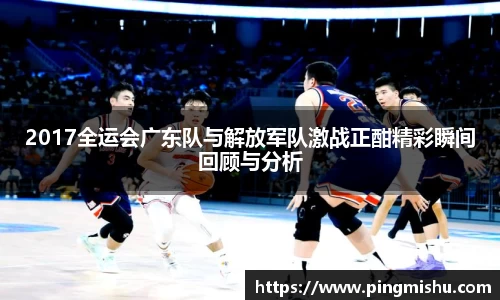 2017全运会广东队与解放军队激战正酣精彩瞬间回顾与分析