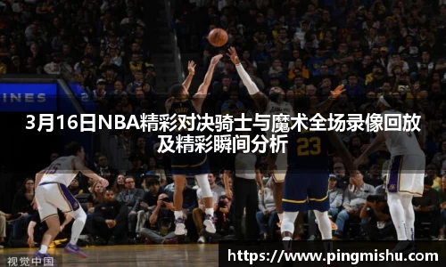 3月16日NBA精彩对决骑士与魔术全场录像回放及精彩瞬间分析